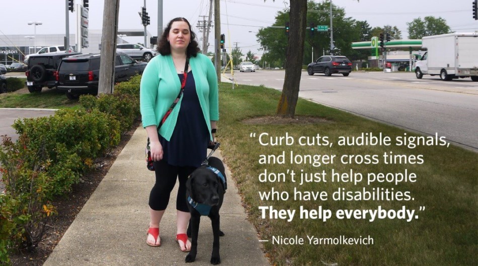 Woman walks with guide dog. Quote: Curb cuts, audible signals, and longer cross times don't just help people who have disabilities. They help everyone. Nicole Yarmolkevich